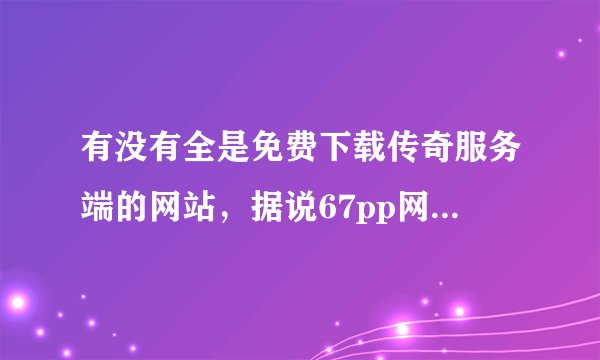 有没有全是免费下载传奇服务端的网站，据说67pp网站可以，好不好用呀，知道的告诉下小弟哦。。。？