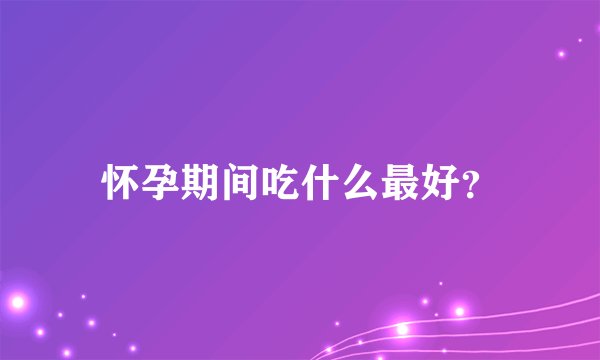 怀孕期间吃什么最好？