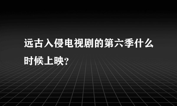 远古入侵电视剧的第六季什么时候上映？