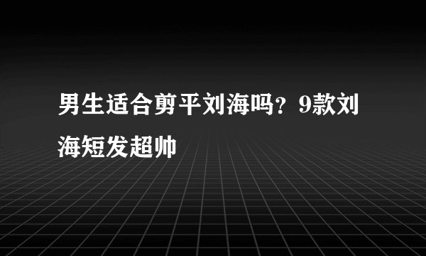 男生适合剪平刘海吗?9款刘海短发超帅