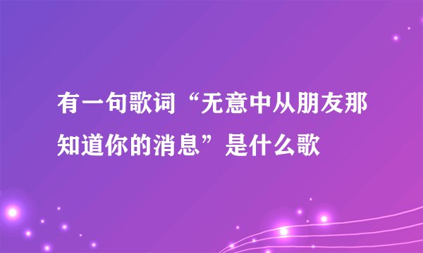 有一句歌词“无意中从朋友那知道你的消息”是什么歌
