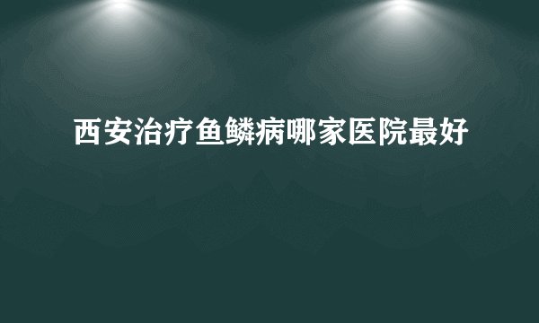 西安治疗鱼鳞病哪家医院最好