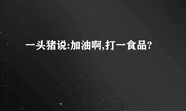 一头猪说:加油啊,打一食品?