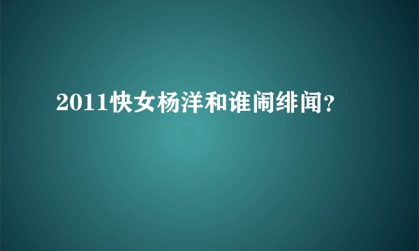 2011快女杨洋和谁闹绯闻？