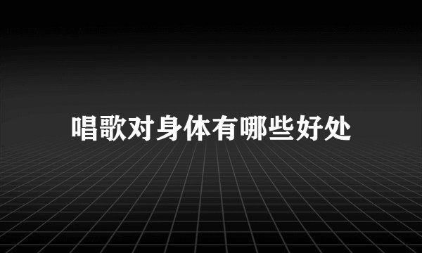 唱歌对身体有哪些好处