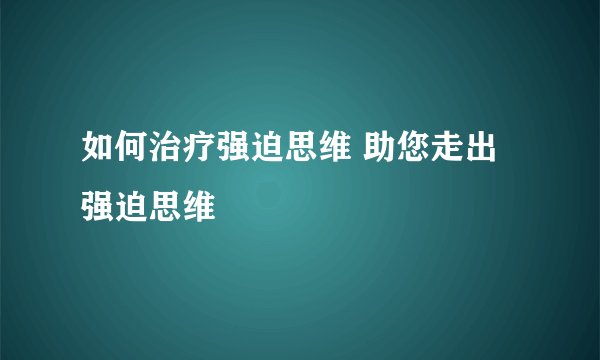 如何治疗强迫思维 助您走出强迫思维