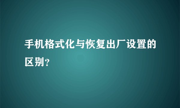 手机格式化与恢复出厂设置的区别？