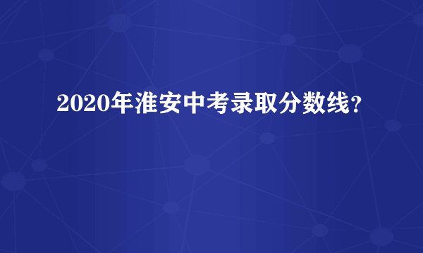 2020年淮安中考录取分数线？