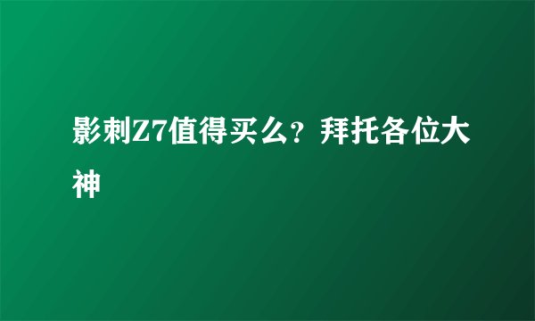 影刺Z7值得买么？拜托各位大神