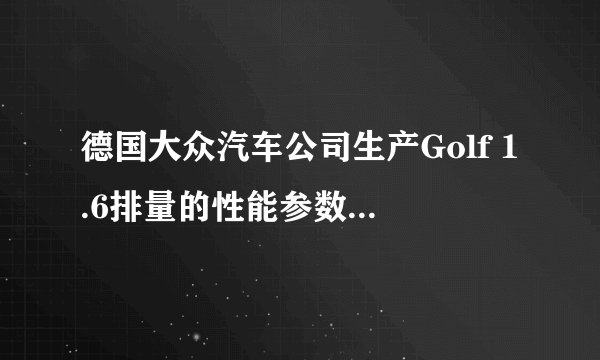 德国大众汽车公司生产Golf 1.6排量的性能参数各是多少