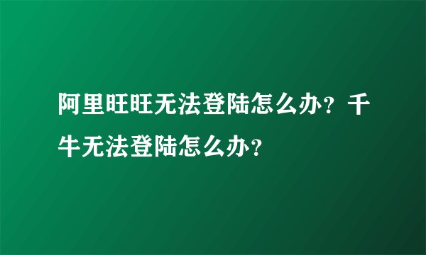 阿里旺旺无法登陆怎么办？千牛无法登陆怎么办？