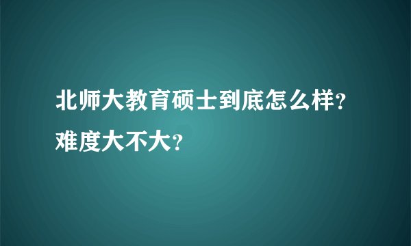 北师大教育硕士到底怎么样？难度大不大？