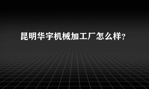 昆明华宇机械加工厂怎么样?