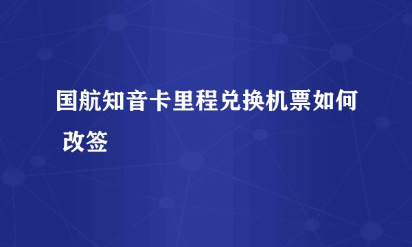 国航知音卡里程兑换机票如何 改签