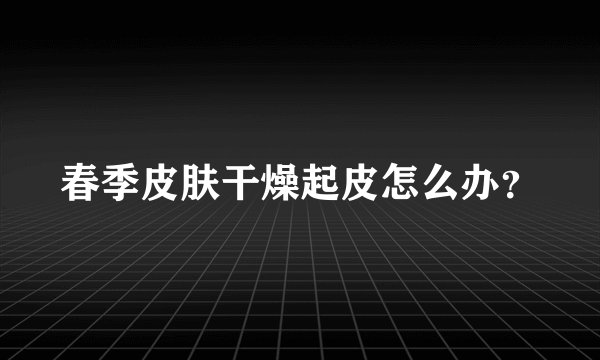 春季皮肤干燥起皮怎么办？