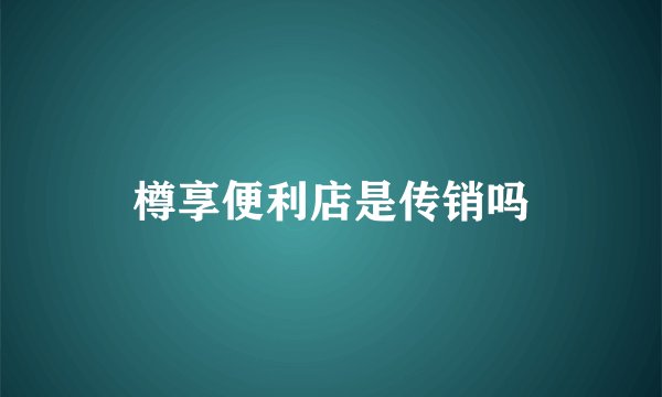 樽享便利店是传销吗