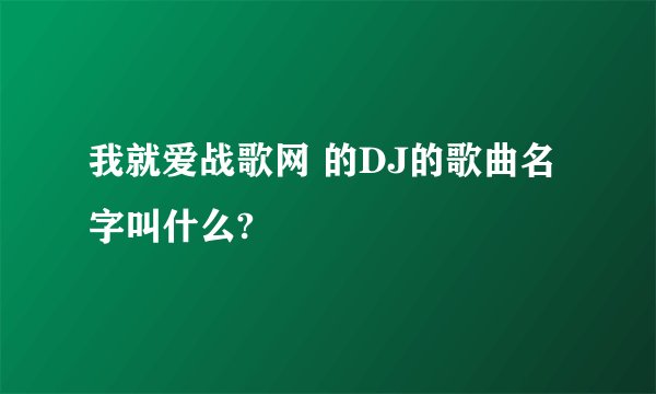 我就爱战歌网 的DJ的歌曲名字叫什么?