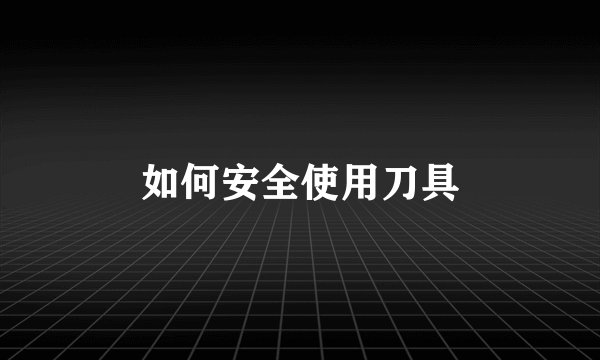 如何安全使用刀具