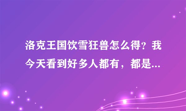 洛克王国饮雪狂兽怎么得？我今天看到好多人都有，都是今天刚刚有的