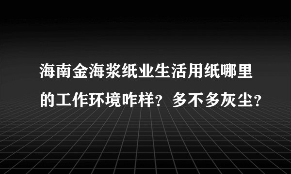海南金海浆纸业生活用纸哪里的工作环境咋样?多不多灰尘?