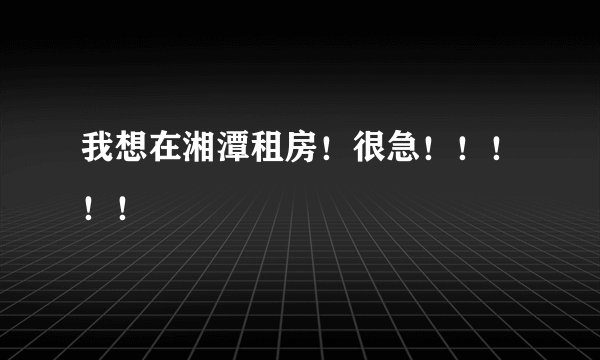 我想在湘潭租房！很急！！！！！
