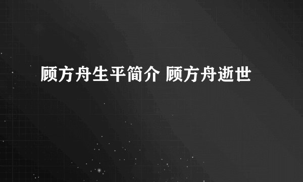顾方舟生平简介 顾方舟逝世