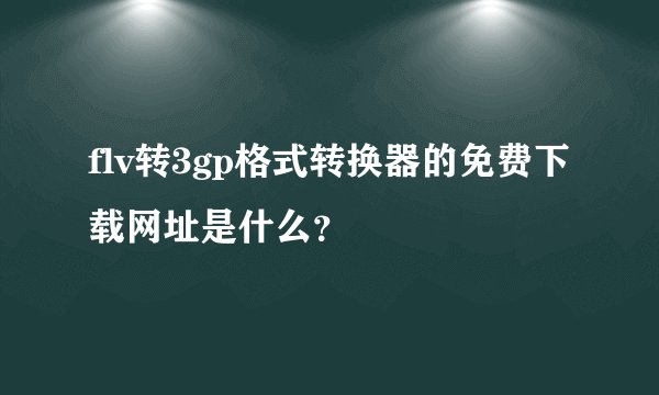 flv转3gp格式转换器的免费下载网址是什么？