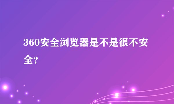 360安全浏览器是不是很不安全?