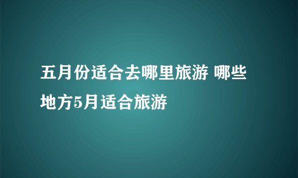 五月份适合去哪里旅游 哪些地方5月适合旅游