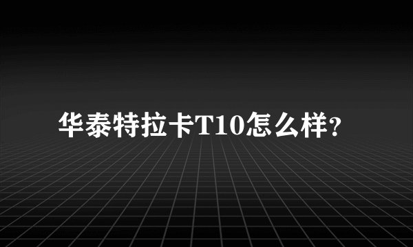 华泰特拉卡T10怎么样？