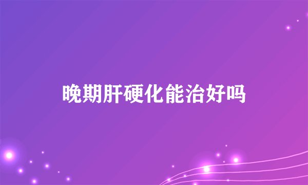 晚期肝硬化能治好吗