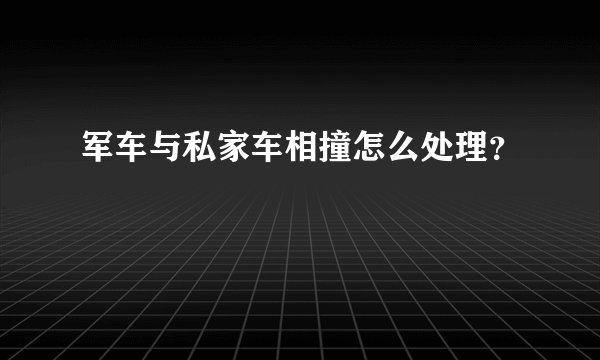 军车与私家车相撞怎么处理？