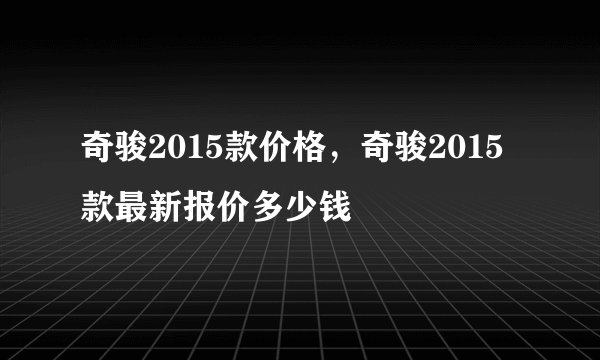 奇骏2015款价格，奇骏2015款最新报价多少钱