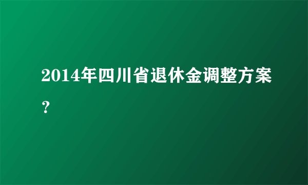 2014年四川省退休金调整方案？