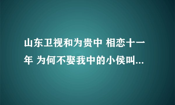 山东卫视和为贵中 相恋十一年 为何不娶我中的小侯叫什么名字 联系方式 可以告诉我吗?