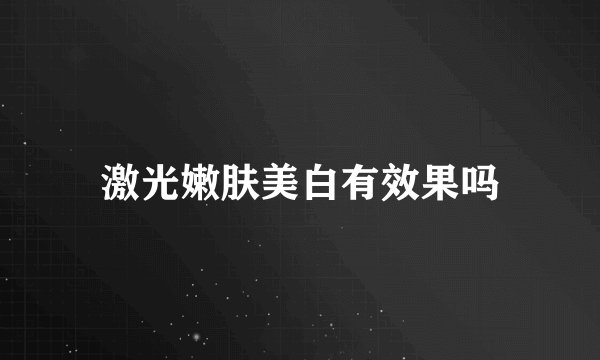 激光嫩肤美白有效果吗