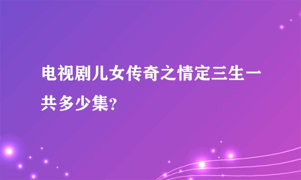 电视剧儿女传奇之情定三生一共多少集？