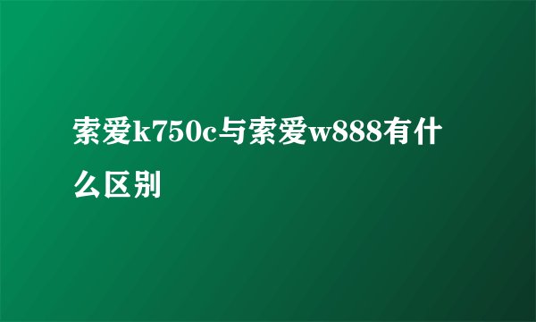 索爱k750c与索爱w888有什么区别
