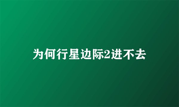 为何行星边际2进不去