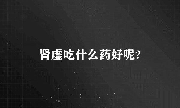 肾虚吃什么药好呢?