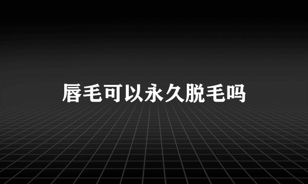 唇毛可以永久脱毛吗