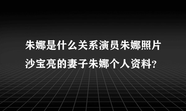 朱娜是什么关系演员朱娜照片沙宝亮的妻子朱娜个人资料?