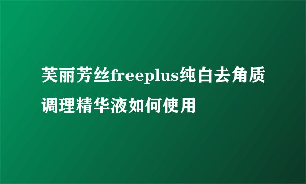 芙丽芳丝freeplus纯白去角质调理精华液如何使用