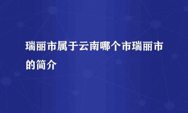 瑞丽市属于云南哪个市瑞丽市的简介