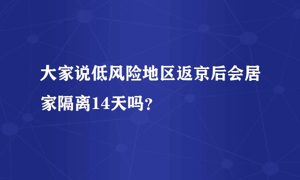 大家说低风险地区返京后会居家隔离14天吗？