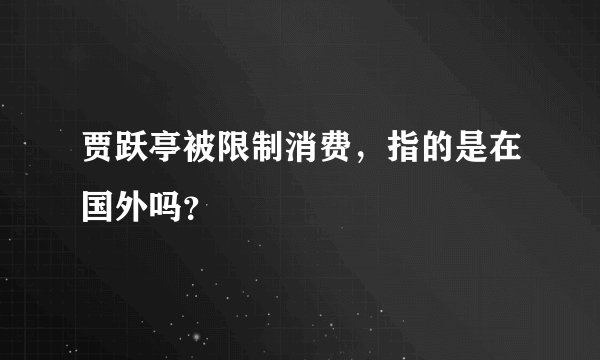 贾跃亭被限制消费，指的是在国外吗？