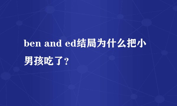 ben and ed结局为什么把小男孩吃了?