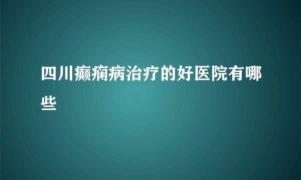 四川癫痫病治疗的好医院有哪些