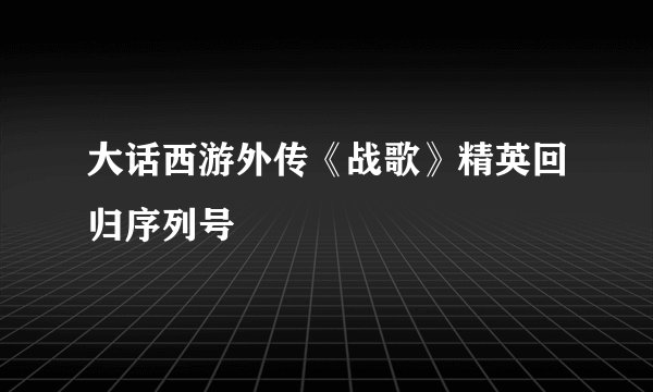 大话西游外传《战歌》精英回归序列号