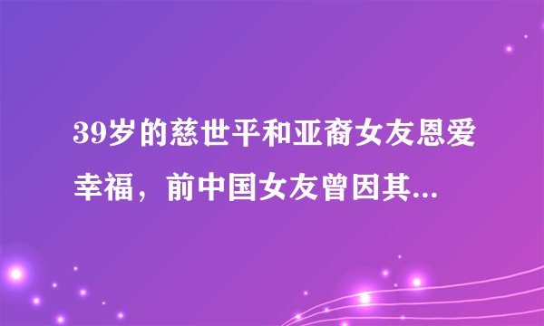 39岁的慈世平和亚裔女友恩爱幸福,前中国女友曾因其太野蛮而分手